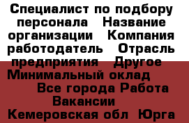 Специалист по подбору персонала › Название организации ­ Компания-работодатель › Отрасль предприятия ­ Другое › Минимальный оклад ­ 21 000 - Все города Работа » Вакансии   . Кемеровская обл.,Юрга г.